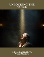 Unlocking The Voice: A Practical Guide To Vocal Mastery B0FNXC9Y3C Book Cover