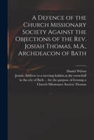 A Defence of the Church Missionary Society Against the Objections of the Rev. Josiah Thomas, M.A., Archdeacon of Bath 101454971X Book Cover