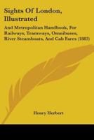 Sights Of London, Illustrated: And Metropolitan Handbook, For Railways, Tramways, Omnibuses, River Steamboats, And Cab Fares 1437081223 Book Cover