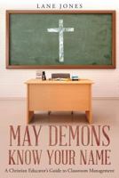 May Demons Know Your Name: A Christian Educators Guide to Classroom Management 1640281851 Book Cover