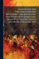 Geschichte Der Organisation Der Infanterie Und Kavallerie Der Königlich-spanischen Armee Von Den Frühesten Zeiten Bis Zum Jahre 1855: Aus Dem Span... 1270832506 Book Cover