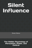 Silent Influence: The Hidden Psychology of Persuasion, Power, and Control B0H1HL7JNP Book Cover