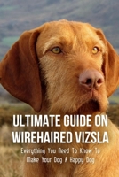Ultimate Guide On Wirehaired Vizsla: Everything You Need To Know To Make Your Dog A Happy Dog: Pros And Cons Of Wirehaired Vizsla B09BYN3ZHK Book Cover