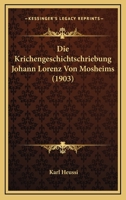 Die Krichengeschichtschriebung Johann Lorenz Von Mosheims (1903) 1120421179 Book Cover