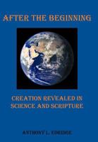 After the Beginning: Creation Revealed in Science and Scripture 1449754627 Book Cover