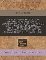 Fiue hundred points of good husbandry As well for the champion or open countrie, as also for the woodland or seuerall, mixed in euery moneth with ... set forth by Thomas Tusser gentleman. 1171311893 Book Cover