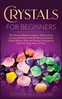 Crystals for Beginners: The Ultimate Beginners Guide To Relieve Stress, Anxiety, And Trauma With The Power Of Crystals; Chakra Balance, Reiki, And Healing Techniques To Heal Your Body, Mind, And Soul 1693340925 Book Cover