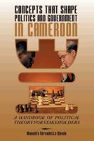 Concepts That Shape Politics and Government in Cameroon: A Handbook of Political Theory for Stakeholders 1491877227 Book Cover