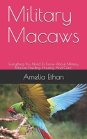 Military Macaws: Everything You Need To Know About Military Macaw, Feeding, Housing And Care. B0948JWWF2 Book Cover