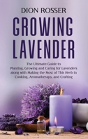 Growing Lavender: The Ultimate Guide to Planting, Growing and Caring for Lavenders along with Making the Most of This Herb in Cooking, Aromatherapy, and Crafting 1638181209 Book Cover