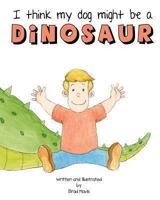 I Think My Dog Might Be A Dinosaur 1484182448 Book Cover