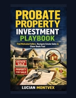 Probate Property Investment Playbook: Find Motivated Sellers, Navigate Estate Sales & Close Deals Fast B0GXG9BK1Y Book Cover