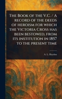The Book of the V.C. / A Record of the Deeds of Heroism for Which the Victoria Cross Has Been Bestowed, From Its Institution in 1857 to the Present Time 1023460173 Book Cover