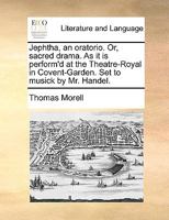 Jephtha, an oratorio. Or, sacred drama. As it is perform'd at the Theatre-Royal in Covent-Garden. Set to musick by Mr. Handel. 1170594069 Book Cover