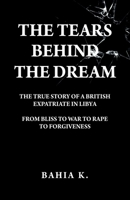 The Tears Behind The Dream: The True Story of a British Expatriate in Libya - From Bliss to War to Rape... 1805413511 Book Cover