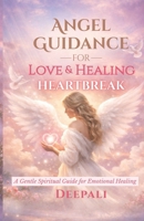 Angel Guidance for Love & Healing Heartbreak: Divine Messages, Healing Rituals & Angel Support to Release Pain and Open Your Heart to Love Again B0GF1TW9MK Book Cover