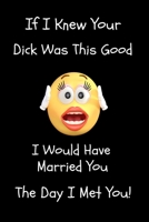 If I Knew Your Dick Was This Good I Would Have Married You The Day I Met You!: Entertaining Funny Lined Notebook Journal For Birthdays, Weddings, and ... Among Friends, Family, and Loved Ones. 1679180592 Book Cover