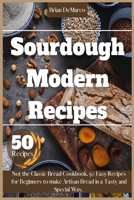 Sourdough Modern Recipes: Not the Classic Bread Cookbook. 50 Easy Recipes for Beginners to make Artisan Bread in a Tasty and Special Way. 1801938938 Book Cover