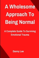 A Wholesome Approach To Being Normal: A Complete Guide To Surviving Emotional Trauma B0BHKZFVXH Book Cover