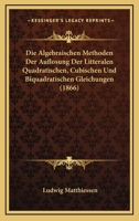 Die Algebraischen Methoden Der Auflosung Der Litteralen Quadratischen, Cubischen Und Biquadratischen Gleichungen (1866) 1275189687 Book Cover