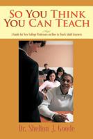 So You Think You Can Teach: A Guide for New College Professors on How to Teach Adult Learners 1462017878 Book Cover