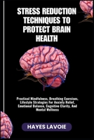 STRESS REDUCTION TECHNIQUES TO PROTECT BRAIN HEALTH: Practical Mindfulness, Breathing Exercises, Lifestyle Strategies For Anxiety Relief, Emotional Balance, Cognitive Clarity, And Mental Wellness B0FS2B8WHS Book Cover