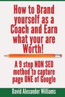 How to Brand yourself as a Coach and Earn what you are worth!: A 9 step NON SEO method to capture page ONE of Google 1539014819 Book Cover