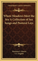 Where Meadows Meet the Sea A Collection of Sea Songs and Pastoral Lays 1417900954 Book Cover