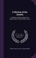A History of the Jesuits; To Which Is Prefixed a Reply to Mr. Dallas's Defence of That Order; Volume 1 1362922129 Book Cover