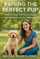 Raising the Perfect Pup: Step-by-Step Training for a Happy, Well-Behaved, and Confident Dog B0FVYHCHP4 Book Cover