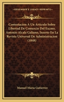 Contestacion A Un Articulo Sobre Libertad De Comercio Del Excmo. Antonio Alcala Galiano, Inserto En La Revista Universal De Administracion (1848) 1168050952 Book Cover