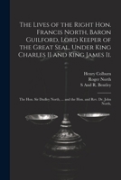 The Lives of the Right Hon. Francis North, Baron Guilford, Lord Keeper of the Great Seal, Under King Charles II and King James Ii.: The Hon. Sir Dudley North, ... and the Hon. and Rev. Dr. John North, 1022819100 Book Cover
