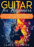 Guitar for Beginners A Practical Guide To Teaching Yourself To Play Guitar In A Week Or Less Even If You've Never Seen (Or Heard) A Guitar Before In Your Life 1989838936 Book Cover