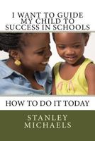 I Want to Guide My Child to Success in Schools: How to Do It Today 1532762623 Book Cover