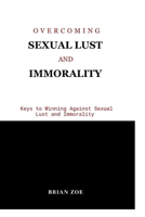 OVERCOMING SEXUAL LUST AND IMMORALITY: Keys to Winning Against Sexual Lust and Immorality B0CT4D381Q Book Cover