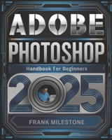 Adobe Photoshop 2025 Handbook for Beginners: A Definitive Guide to Mastering Image Editing, Digital Art, and Interactive Design with Advanced Tools and Techniques B0DPZ59BCY Book Cover