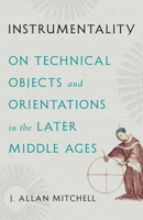 Instrumentality: On Technical Objects and Orientations in the Later Middle Ages 1517917395 Book Cover