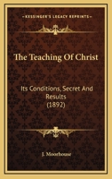The Teaching of Christ: its Conditions, Secret and Results 0548600430 Book Cover