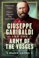 Giuseppe Garibaldi & the Army of the Vosges: Volunteer Forces of the Franco-Prussian War 1870-1871 1036139425 Book Cover
