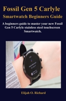 Fossil Gen 5 Carlyle Smartwatch Beginners Guide: A beginners guide to master your new Fossil Gen 5 Carlyle stainless steel touchscreen Smartwatch. B085K9R9RN Book Cover