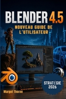 BLENDER 4.5 Guide de l'utilisateur 2026: Nouvelle stratégie simple et progressive pour les débutants et les utilisateurs avancés (French Edition) B0GYJL9RNV Book Cover