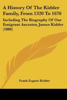 A History Of The Kidder Family, From 1320 To 1676: Including The Biography Of Our Emigrant Ancestor, James Kidder 1015705103 Book Cover