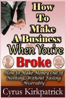 How to Make a Business When You're Broke: How to Make Money Out of Nothing, Without Failing Miserably 1502940361 Book Cover