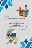 Understanding the nature of excessive Internet use as an illness of addiction or compulsion: an exploratory research 1805247778 Book Cover