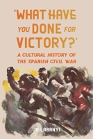 ‘What Have You Done for Victory?’: A Cultural History of the Spanish Civil War 1836392788 Book Cover