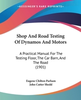 Shop And Road Testing Of Dynamos And Motors: A Practical Manual For The Testing Floor, The Car Barn, And The Road 1165496011 Book Cover