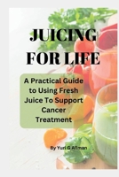 Juicing for Life: A Practical Guide to Using Fresh Juice To Support Cancer Treatments B0BRPL1V23 Book Cover