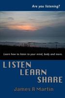 Listen Learn Share: How & Why Listening, Learning and Sharing can Transform Your Life Experience In Practical Ways 0982702388 Book Cover