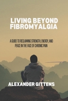 LIVING BEYOND FIBROMYALGIA: A Guide to Reclaiming Strength, Energy, and Peace in the Face of Chronic Pain B0FGXWJCC2 Book Cover