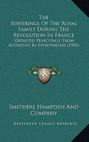 The Sufferings Of The Royal Family During The Revolution In France: Deduced Principally From Accounts By Eyewitnesses 1165095475 Book Cover